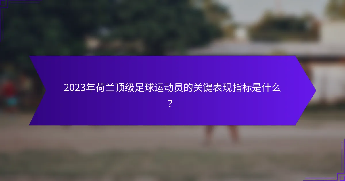 2023年荷兰顶级足球运动员的关键表现指标是什么？