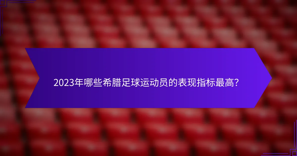 2023年哪些希腊足球运动员的表现指标最高？