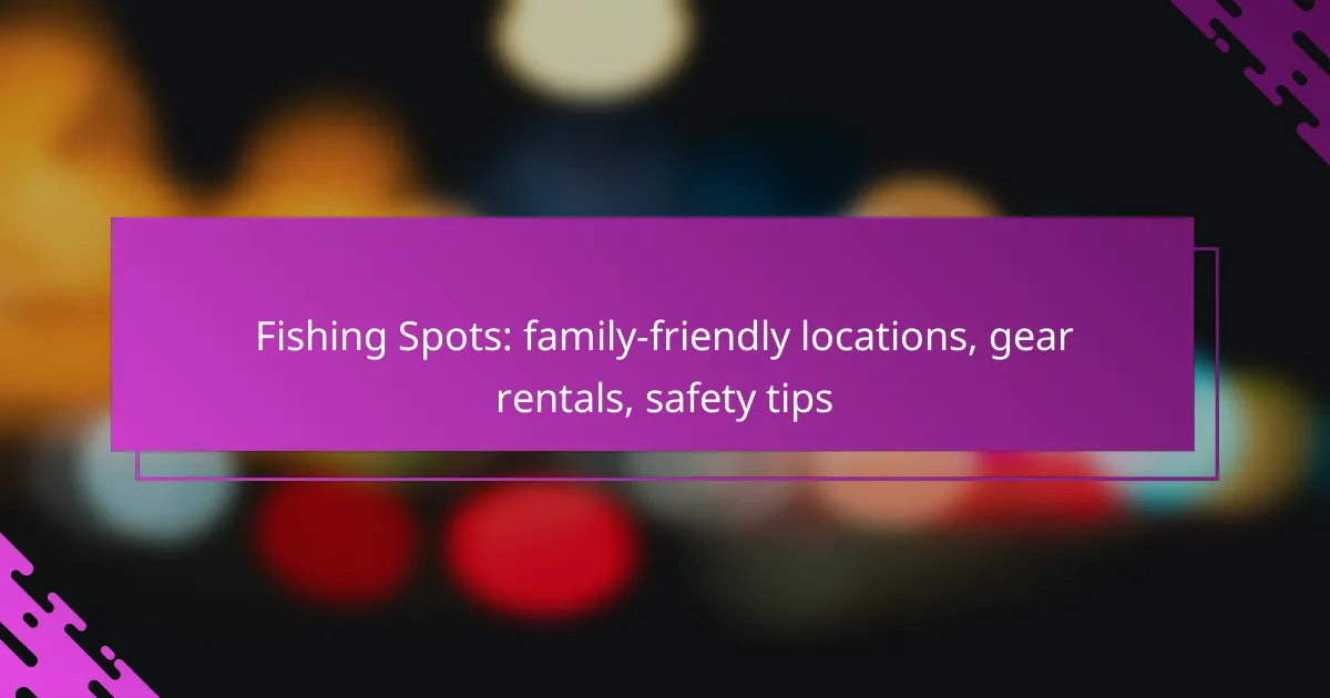 Fishing Spots: family-friendly locations, gear rentals, safety tips