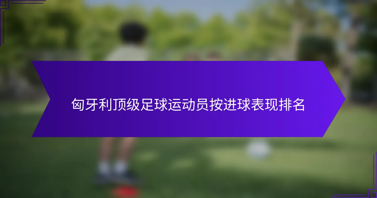 匈牙利顶级足球运动员按进球表现排名