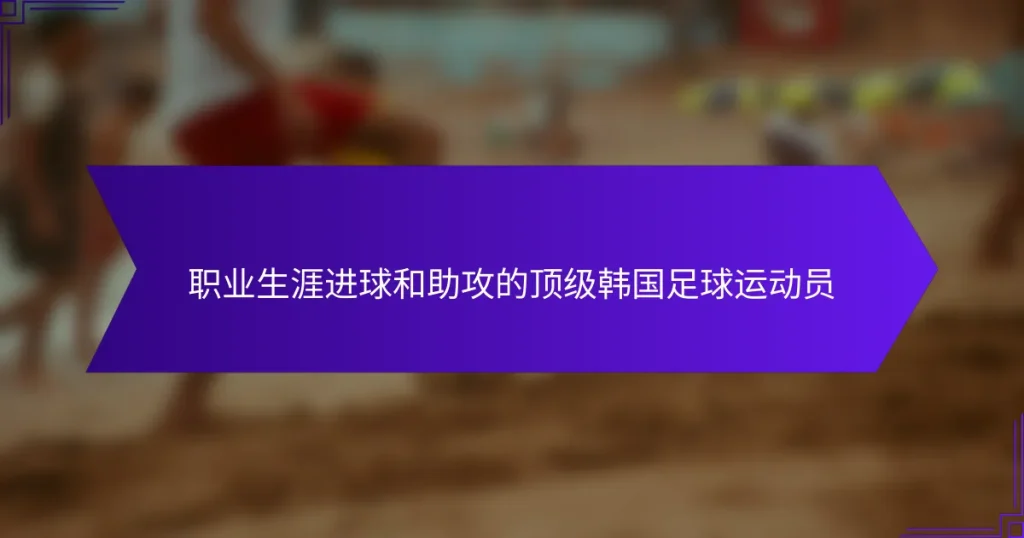职业生涯进球和助攻的顶级韩国足球运动员