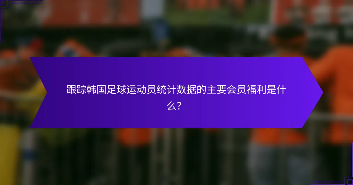 跟踪韩国足球运动员统计数据的主要会员福利是什么？