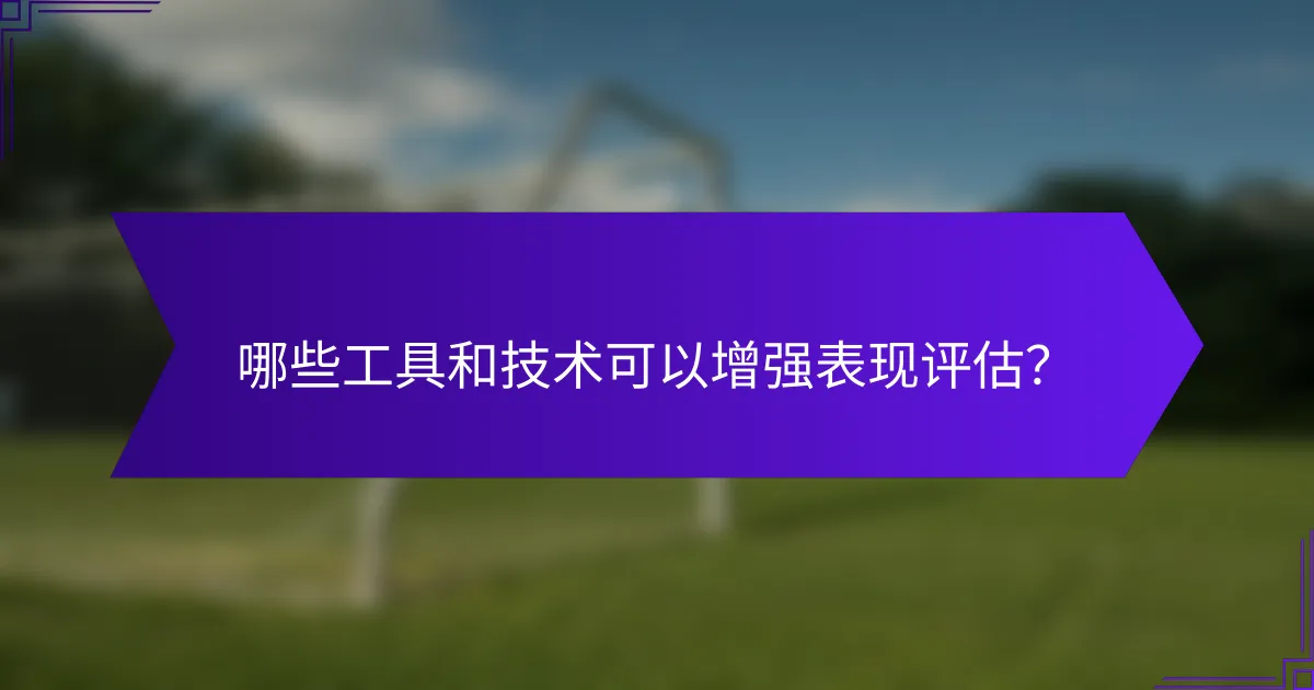 哪些工具和技术可以增强表现评估？