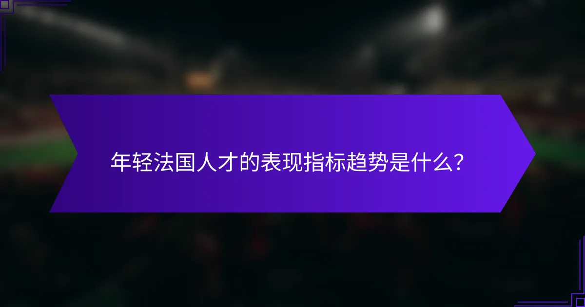 年轻法国人才的表现指标趋势是什么？