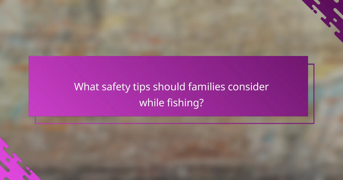 What safety tips should families consider while fishing?